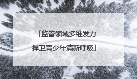 监管领域多维发力 捍卫青少年清新呼吸