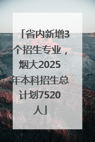省内新增3个招生专业，烟大2025年本科招生总计划7520人