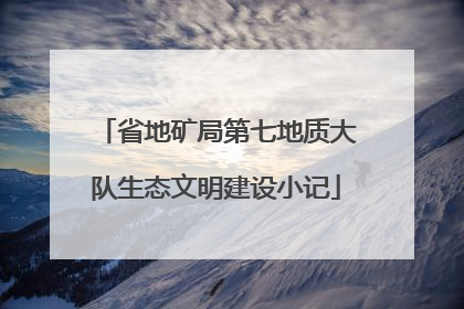 省地矿局第七地质大队生态文明建设小记