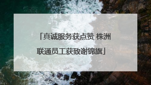 真诚服务获点赞 株洲联通员工获致谢锦旗