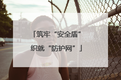 筑牢“安全盾” 织就“防护网”