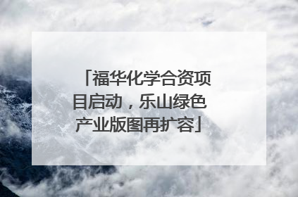 福华化学合资项目启动，乐山绿色产业版图再扩容