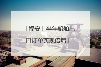 福安上半年船舶出口订单实现倍增