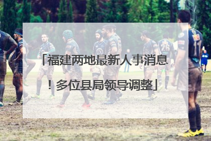 福建两地最新人事消息！多位县局领导调整