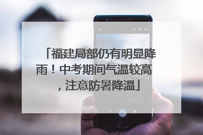 福建局部仍有明显降雨！中考期间气温较高，注意防暑降温