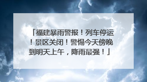 福建暴雨警报！列车停运！景区关闭！警惕今天傍晚到明天上午，降雨最强！