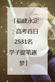 福建永定：高考首日2531名学子提笔逐梦