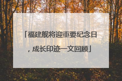 福建舰将迎重要纪念日，成长印迹一文回顾