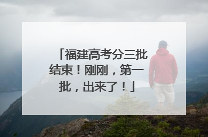 福建高考分三批结束！刚刚，第一批，出来了！