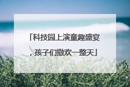 科技园上演童趣盛宴，孩子们撒欢一整天
