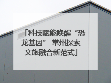 科技赋能唤醒“恐龙基因” 常州探索文旅融合新范式