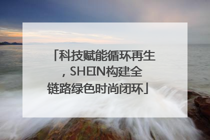 科技赋能循环再生，SHEIN构建全链路绿色时尚闭环