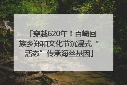 穿越620年！百崎回族乡郑和文化节沉浸式“活态”传承海丝基因