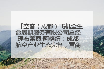 空客（成都）飞机全生命周期服务有限公司总经理布莱恩·阿格纽：成都航空产业生态完备，营商环境优势显著