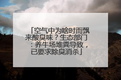 空气中为啥时而飘来酸臭味？生态部门：养牛场堆粪导致，已要求除臭消杀