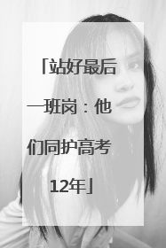 站好最后一班岗：他们同护高考12年