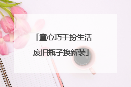童心巧手扮生活 废旧瓶子换新装