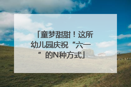 童梦甜甜！这所幼儿园庆祝“六一”的N种方式
