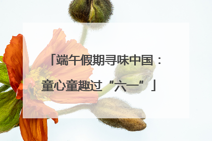 端午假期寻味中国：童心童趣过“六一”