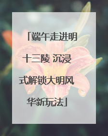 端午走进明十三陵 沉浸式解锁大明风华新玩法