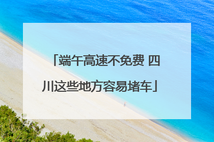端午高速不免费 四川这些地方容易堵车