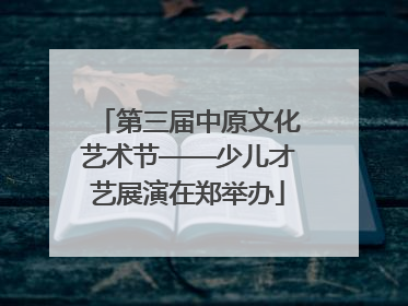 第三届中原文化艺术节——少儿才艺展演在郑举办