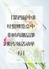 第四届中非经贸博览会中非时尚潮品邵阳专场活动举行