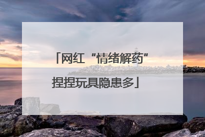 网红“情绪解药”捏捏玩具隐患多