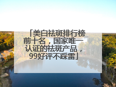 美白祛斑排行榜前十名，国家唯一认证的祛斑产品，99好评不踩雷
