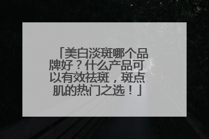 美白淡斑哪个品牌好？什么产品可以有效祛斑，斑点肌的热门之选！