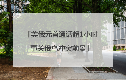 美俄元首通话超1小时 事关俄乌冲突前景