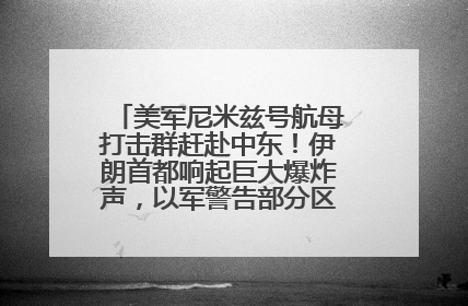 美军尼米兹号航母打击群赶赴中东！伊朗首都响起巨大爆炸声，以军警告部分区域民众紧急撤离
