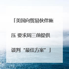 美国向贸易伙伴施压 要求周三前提供谈判“最佳方案”
