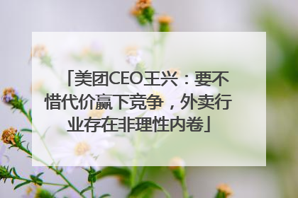 美团CEO王兴：要不惜代价赢下竞争，外卖行业存在非理性内卷