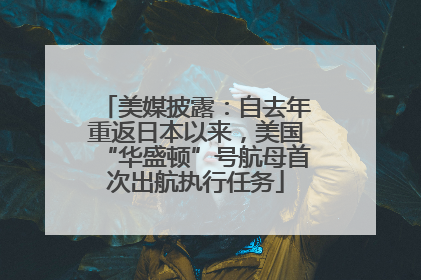 美媒披露：自去年重返日本以来，美国“华盛顿”号航母首次出航执行任务