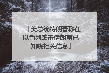 美总统特朗普称在以色列袭击伊朗前已知晓相关信息