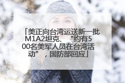美正向台湾运送新一批M1A2坦克、“约有500名美军人员在台湾活动”，国防部回应