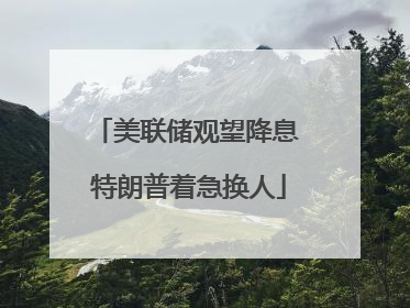 美联储观望降息 特朗普着急换人