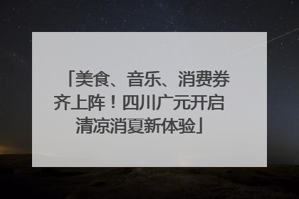 美食、音乐、消费券齐上阵！四川广元开启清凉消夏新体验
