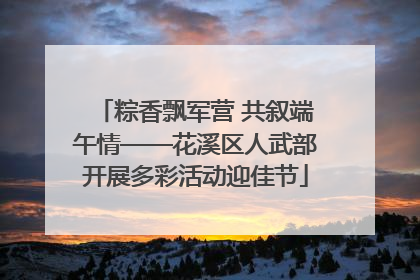粽香飘军营 共叙端午情——花溪区人武部开展多彩活动迎佳节