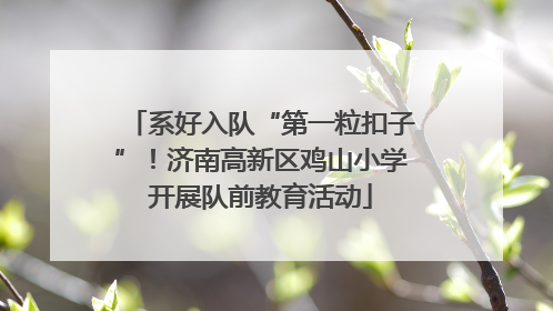 系好入队“第一粒扣子”！济南高新区鸡山小学开展队前教育活动