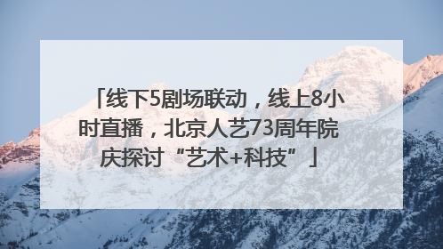 线下5剧场联动，线上8小时直播，北京人艺73周年院庆探讨“艺术+科技”