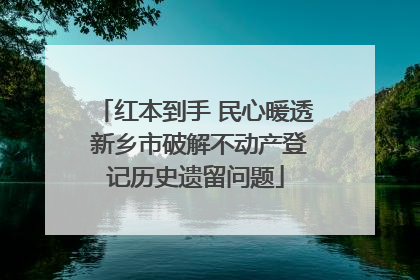 红本到手 民心暖透 新乡市破解不动产登记历史遗留问题