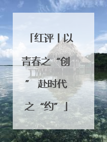 红评丨以青春之“创” 赴时代之“约”