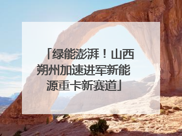 绿能澎湃！山西朔州加速进军新能源重卡新赛道