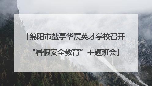 绵阳市盐亭华宸英才学校召开“暑假安全教育”主题班会