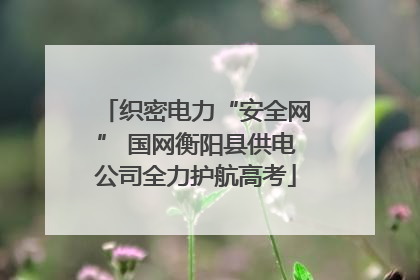 织密电力“安全网” 国网衡阳县供电公司全力护航高考
