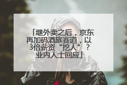 继外卖之后，京东再加码酒旅赛道，以3倍薪资“挖人”？业内人士回应