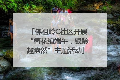 佛祖岭C社区开展“簪花绾端午，银龄趣盎然”主题活动