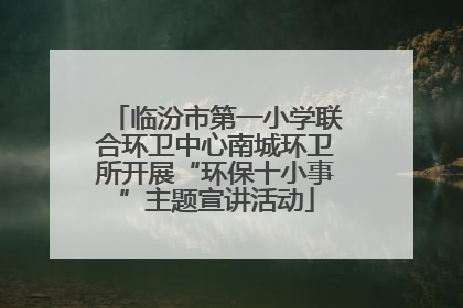 临汾市第一小学联合环卫中心南城环卫所开展“环保十小事”主题宣讲活动